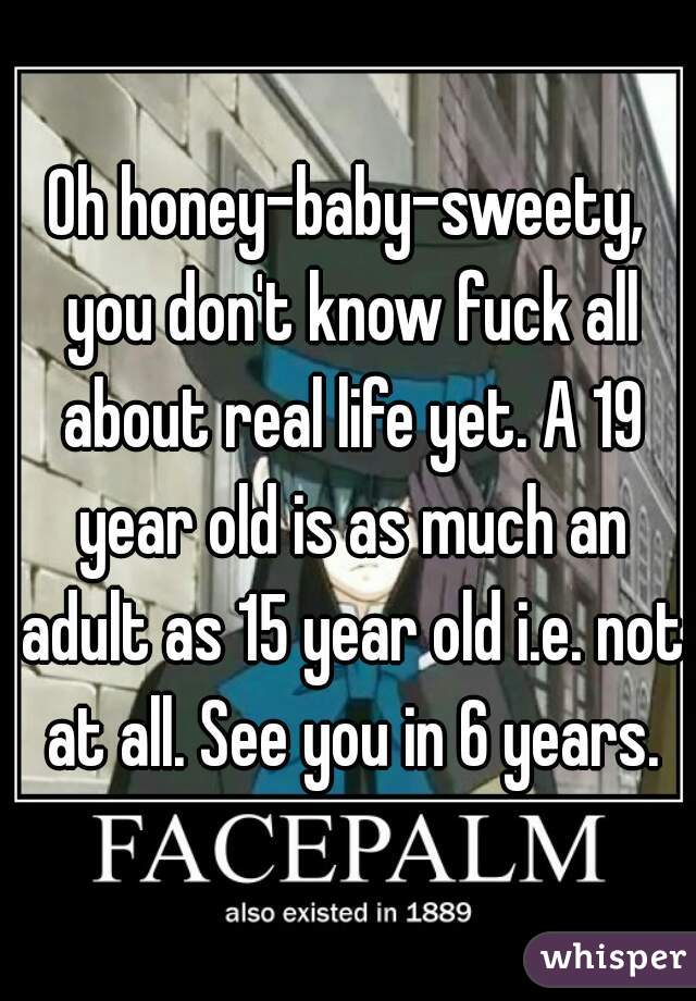 Oh honey-baby-sweety, you don't know fuck all about real life yet. A 19 year old is as much an adult as 15 year old i.e. not at all. See you in 6 years.