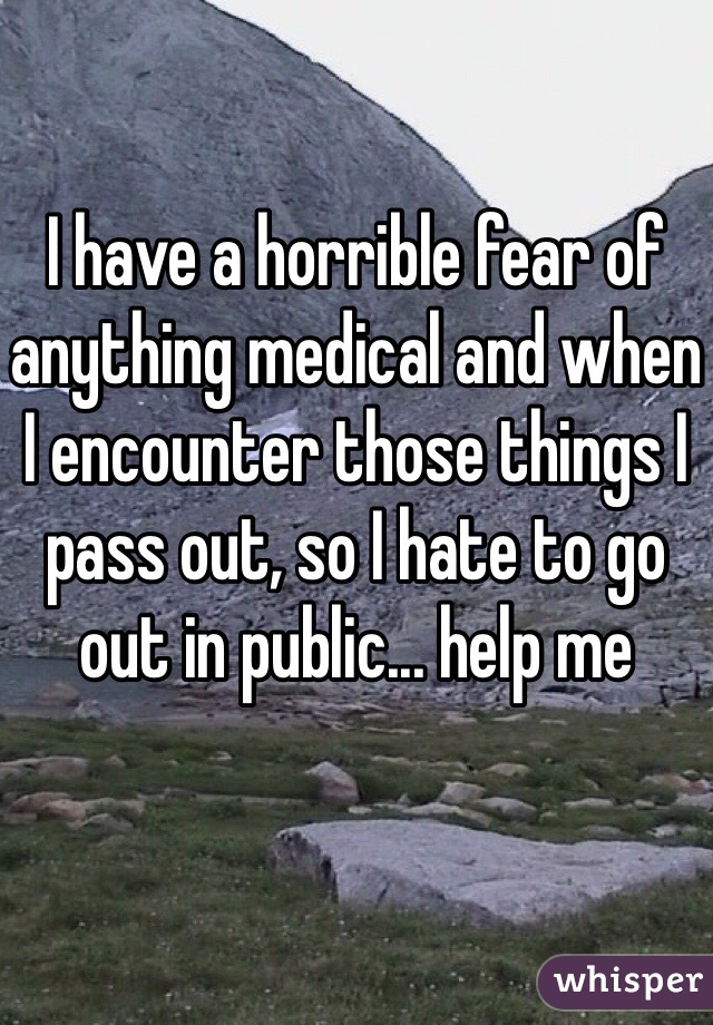 I have a horrible fear of anything medical and when I encounter those things I pass out, so I hate to go out in public... help me 
