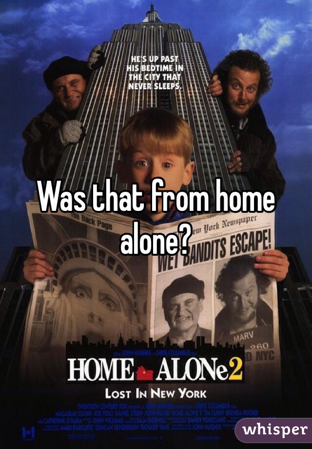 Was that from home alone?