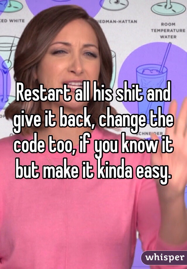 Restart all his shit and give it back, change the code too, if you know it but make it kinda easy.