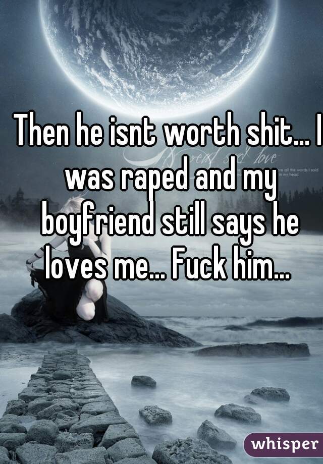 Then he isnt worth shit... I was raped and my boyfriend still says he loves me... Fuck him... 