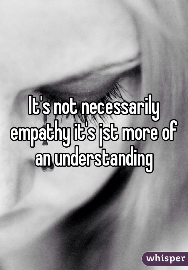 It's not necessarily empathy it's jst more of an understanding 
