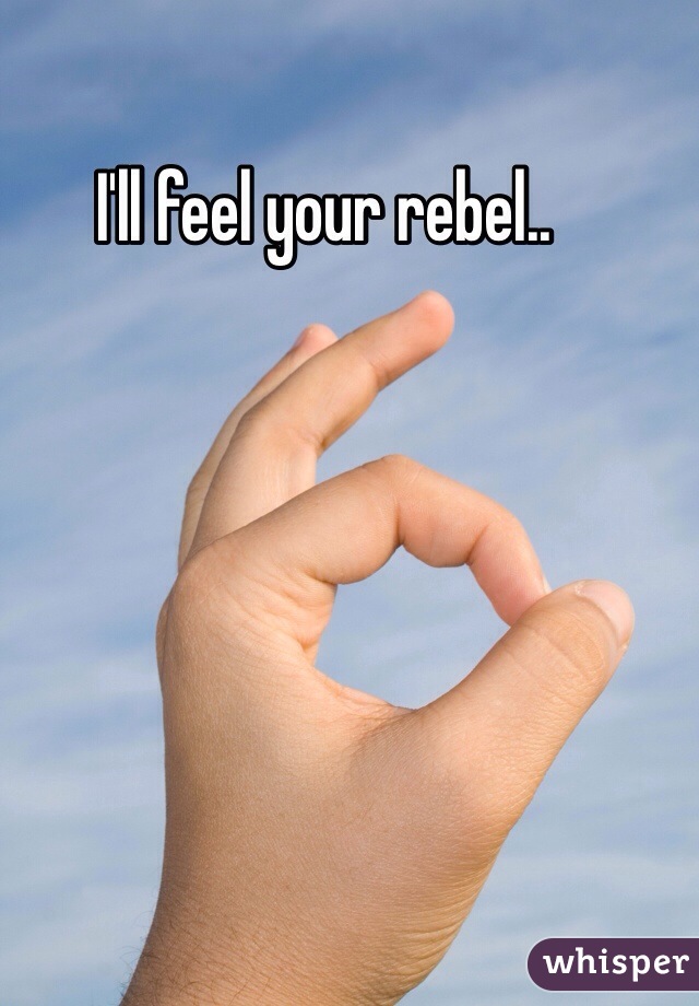 I'll feel your rebel..