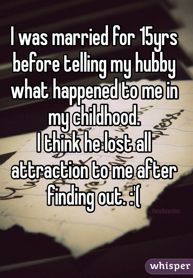 I was married for 15yrs before telling my hubby what happened to me in my childhood.
I think he lost all attraction to me after finding out. :'(