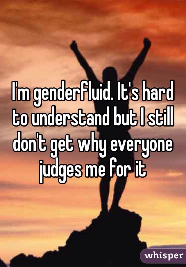 I'm genderfluid. It's hard to understand but I still don't get why everyone judges me for it