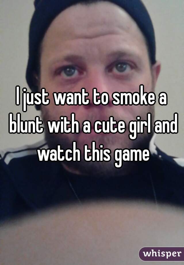 I just want to smoke a blunt with a cute girl and watch this game