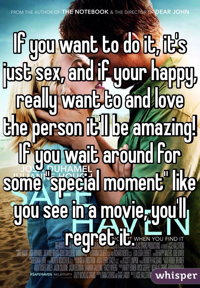 If you want to do it, it's just sex, and if your happy, really want to and love the person it'll be amazing! If you wait around for some "special moment" like you see in a movie, you'll regret it. 