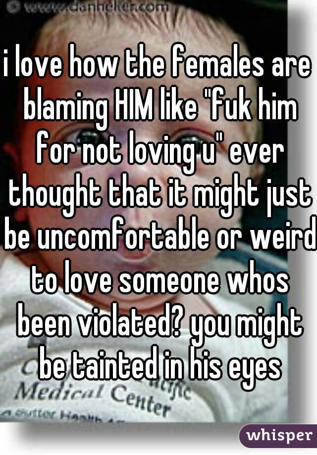 i love how the females are blaming HIM like "fuk him for not loving u" ever thought that it might just be uncomfortable or weird to love someone whos been violated? you might be tainted in his eyes
