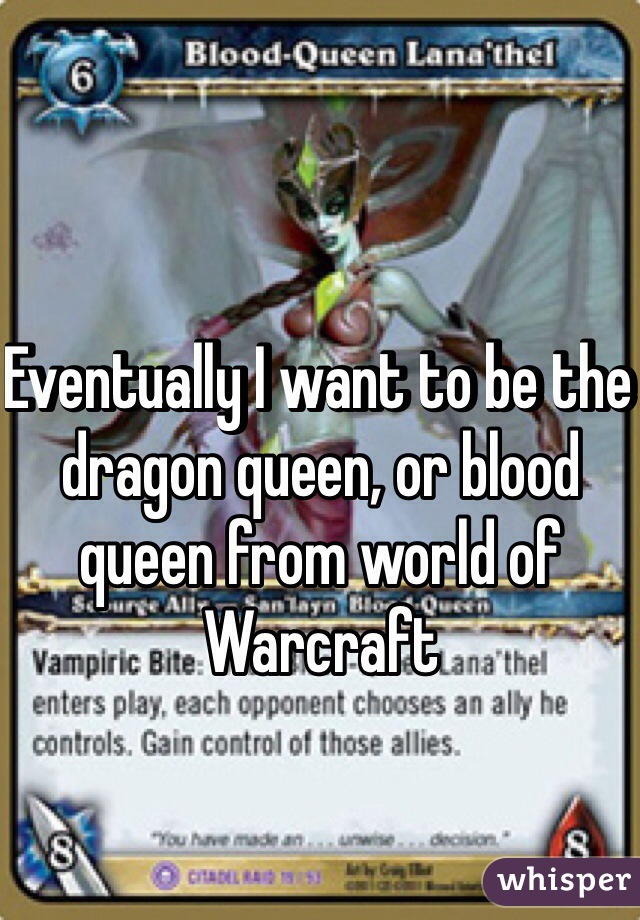 Eventually I want to be the dragon queen, or blood queen from world of Warcraft 