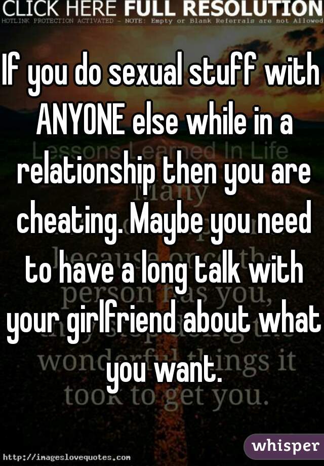 If you do sexual stuff with ANYONE else while in a relationship then you are cheating. Maybe you need to have a long talk with your girlfriend about what you want.