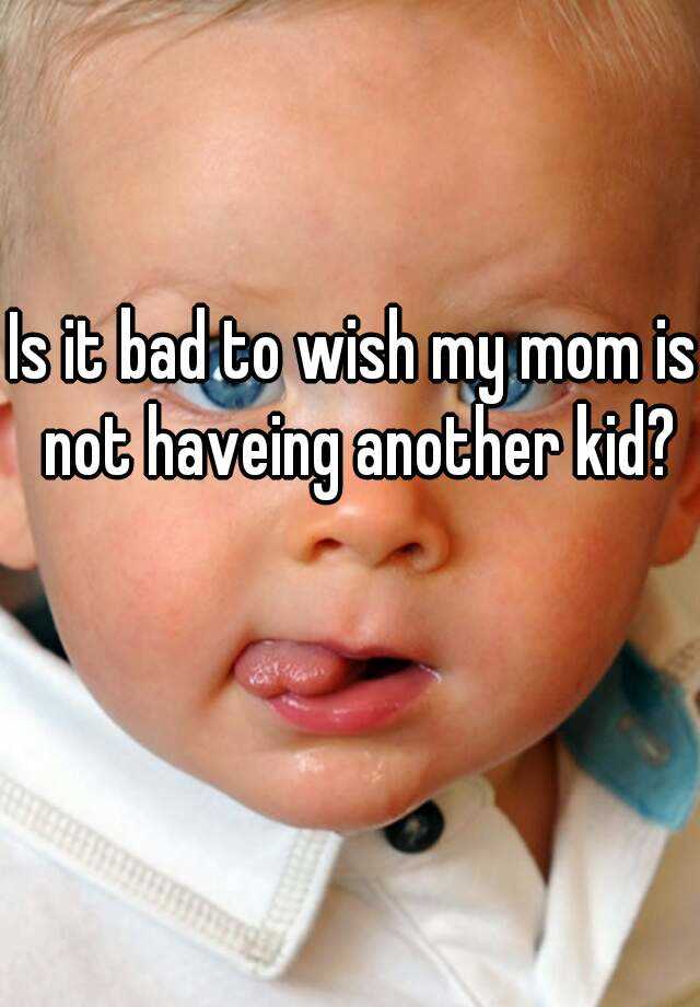 is-it-bad-to-wish-my-mom-is-not-haveing-another-kid