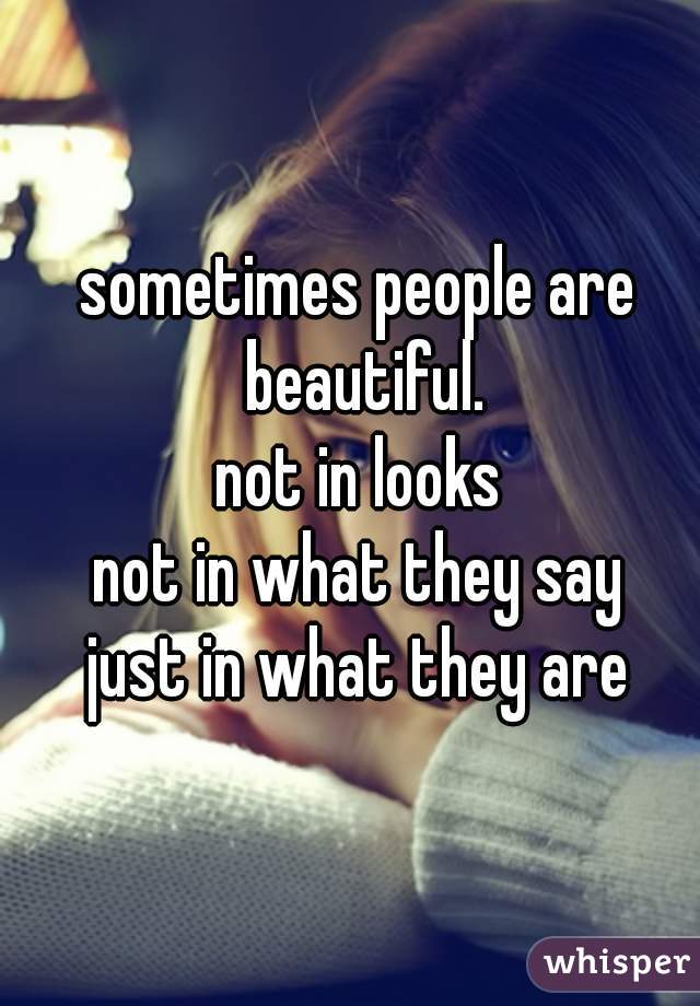 sometimes people are beautiful.
not in looks
not in what they say
just in what they are