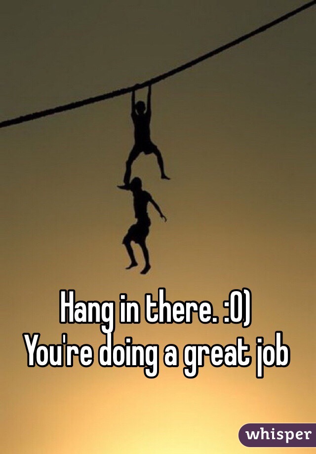 Hang in there. :0)
You're doing a great job