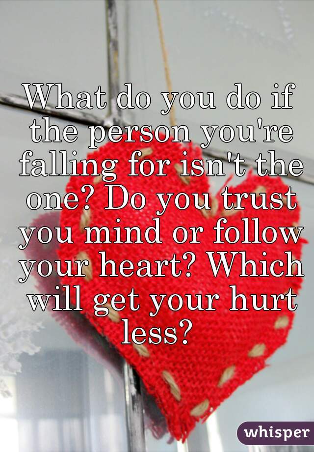 What do you do if the person you're falling for isn't the one? Do you trust you mind or follow your heart? Which will get your hurt less? 