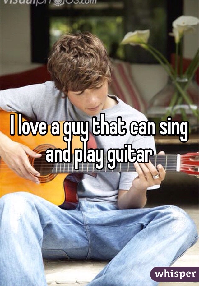 I love a guy that can sing and play guitar 