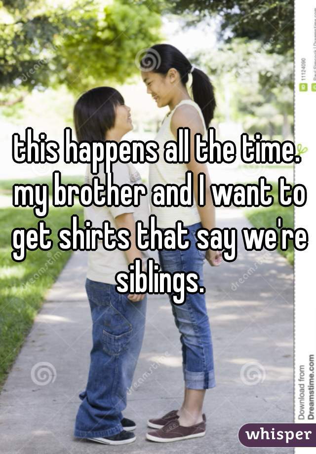this happens all the time. my brother and I want to get shirts that say we're siblings.