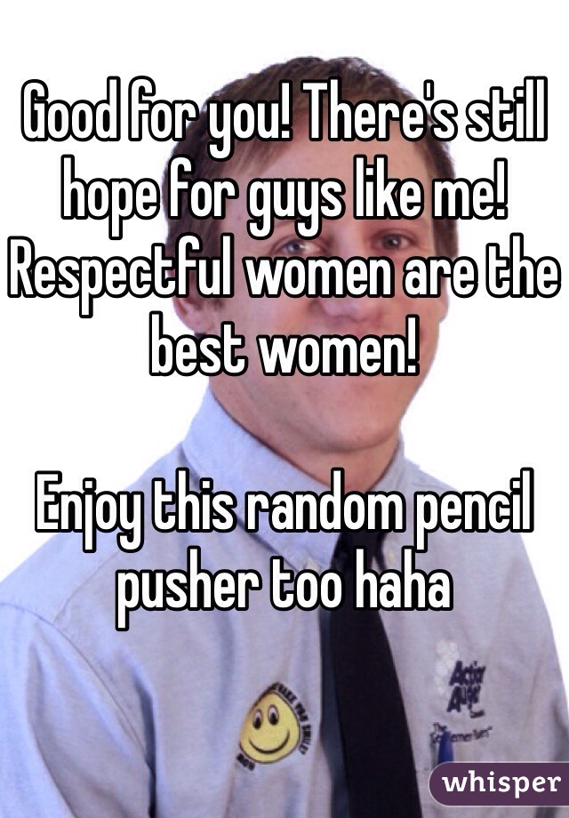 Good for you! There's still hope for guys like me! Respectful women are the best women! 

Enjoy this random pencil pusher too haha 