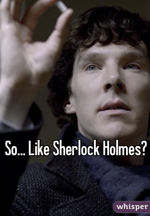 So... Like Sherlock Holmes?