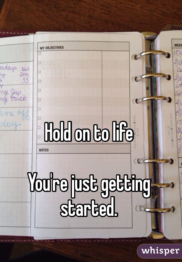 Hold on to life

You're just getting started. 