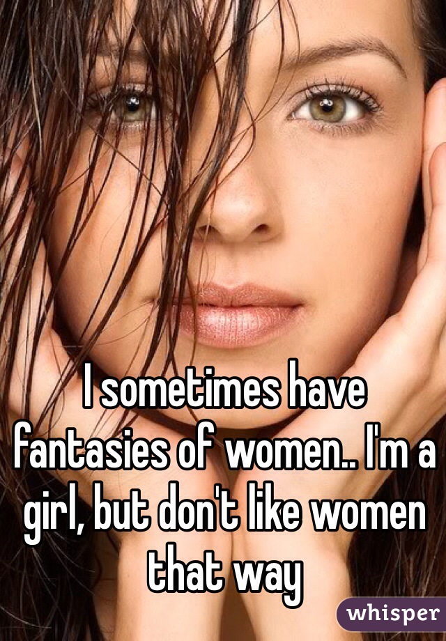 I sometimes have fantasies of women.. I'm a girl, but don't like women that way