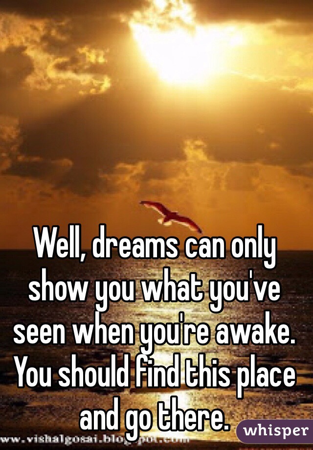 Well, dreams can only show you what you've seen when you're awake. You should find this place and go there. 