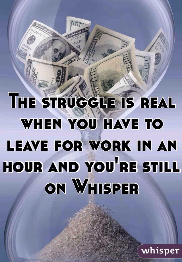 The struggle is real when you have to leave for work in an hour and you're still on Whisper 