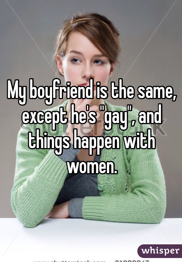 My boyfriend is the same, except he's "gay", and things happen with women. 