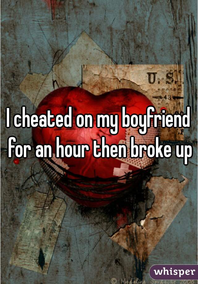 I cheated on my boyfriend for an hour then broke up