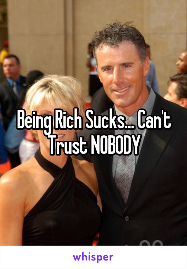 Being Rich Sucks... Can't Trust NOBODY