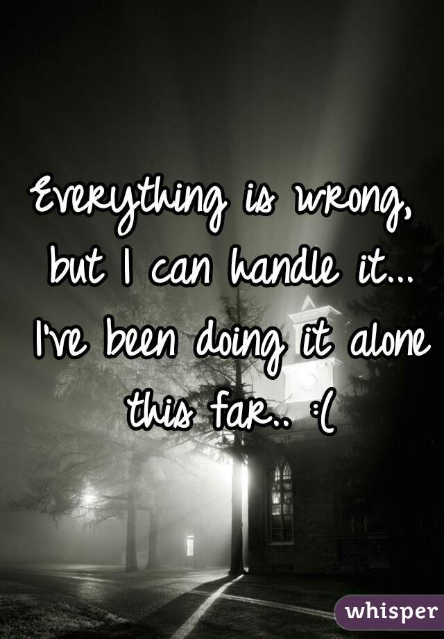 Everything is wrong, but I can handle it... I've been doing it alone this far.. :(