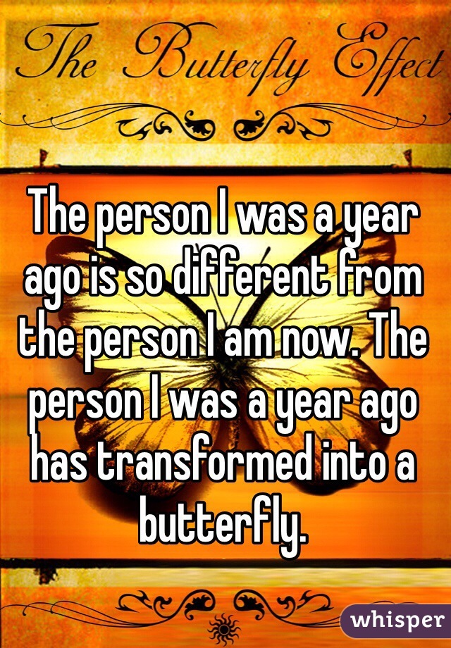 The person I was a year ago is so different from the person I am now. The person I was a year ago has transformed into a butterfly. 