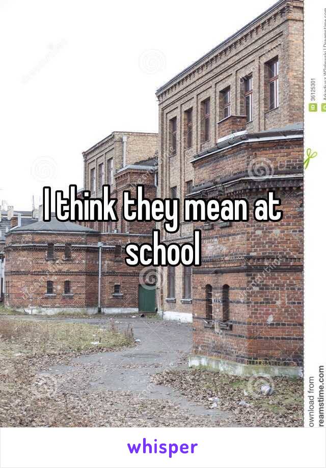 I think they mean at school