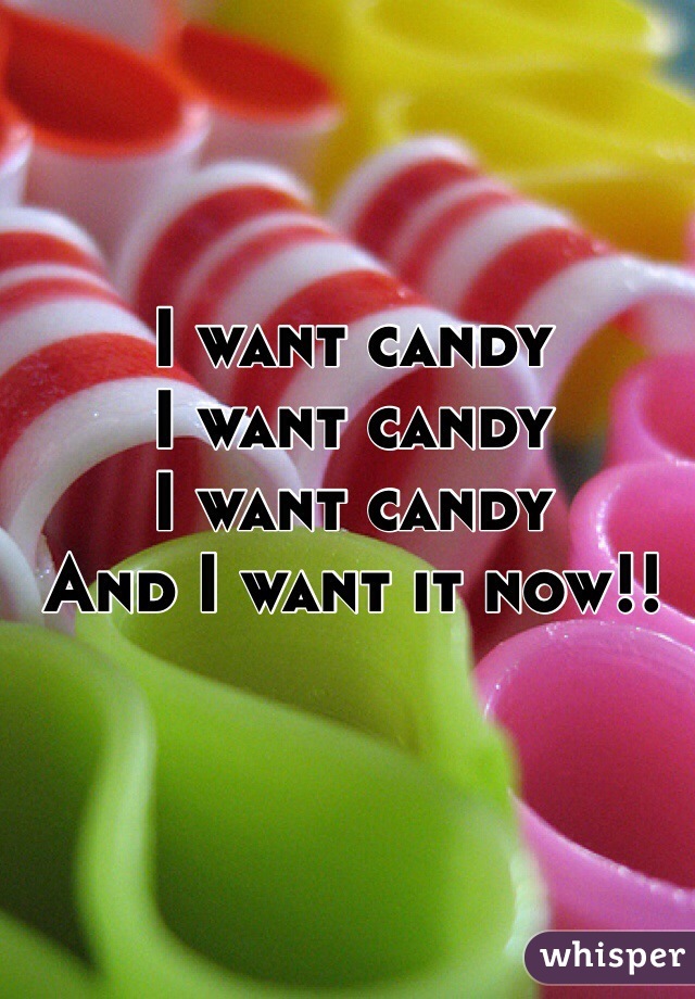 I want candy
I want candy
I want candy
And I want it now!!