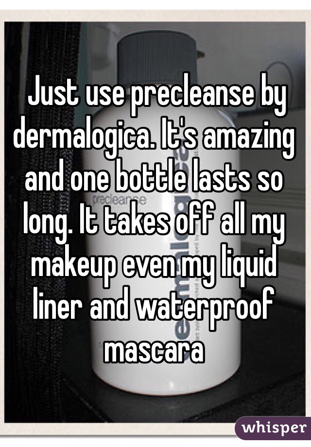  Just use precleanse by dermalogica. It's amazing and one bottle lasts so long. It takes off all my makeup even my liquid liner and waterproof mascara 