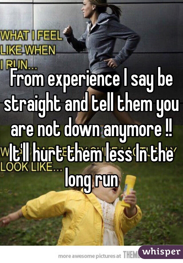 From experience I say be straight and tell them you are not down anymore !! It'll hurt them less In the long run 