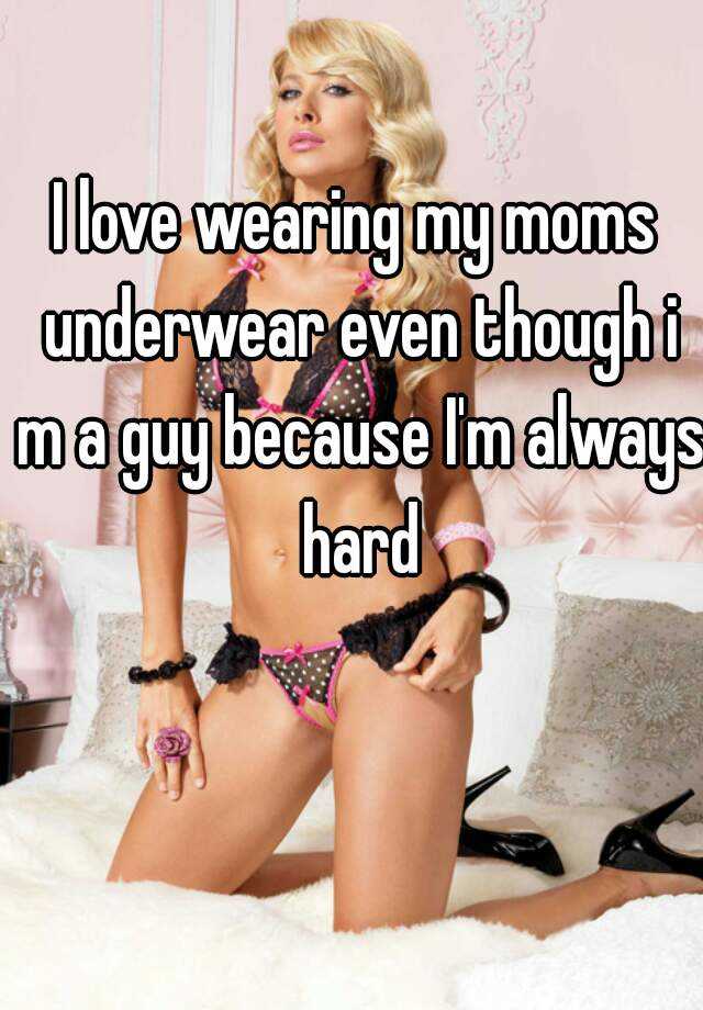 I love wearing my moms underwear even though i m a guy because I'm always  hard