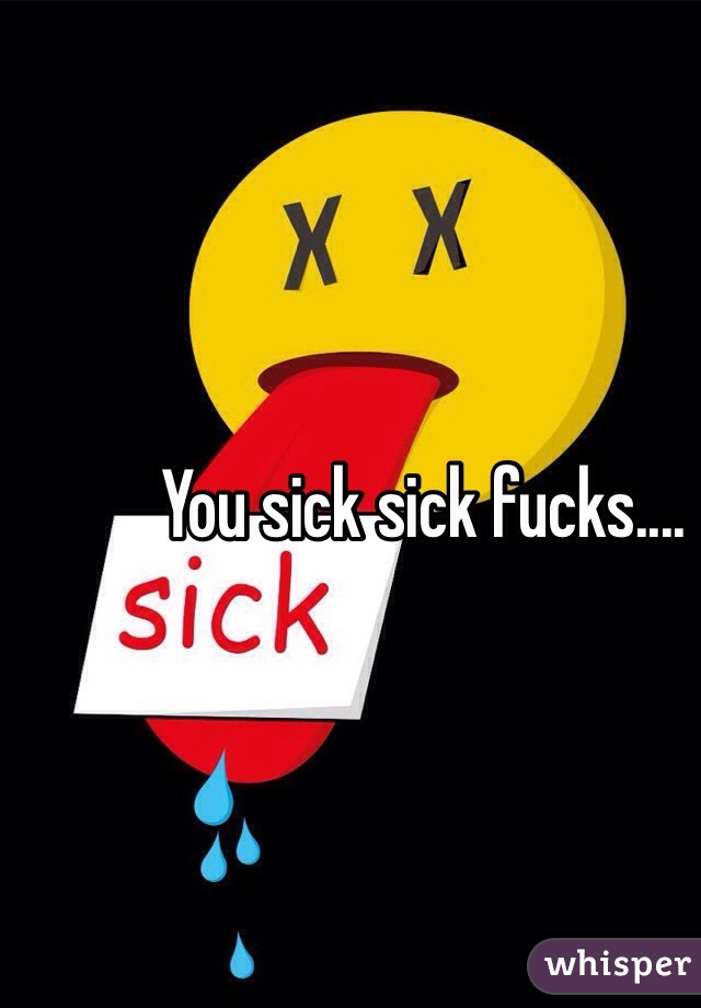 You sick sick fucks....