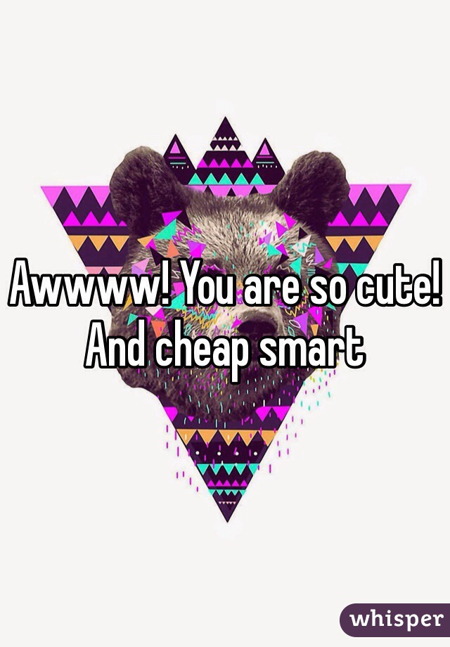 Awwww! You are so cute! And cheap smart