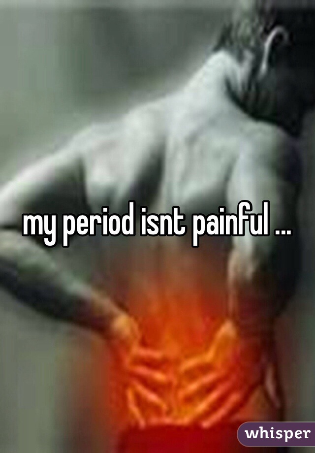 my period isnt painful ...