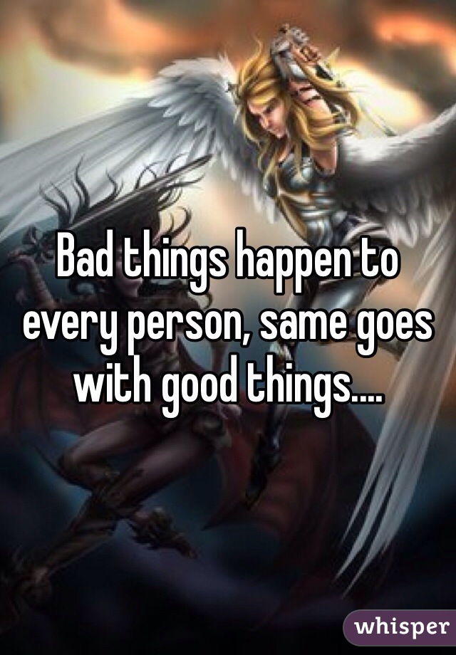 Bad things happen to every person, same goes with good things....