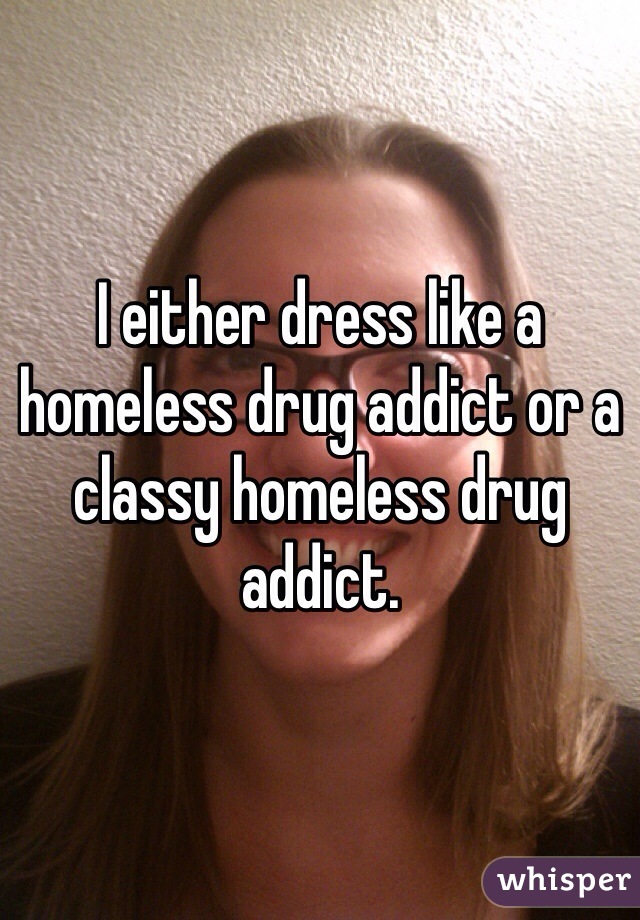 I either dress like a homeless drug addict or a classy homeless drug addict. 