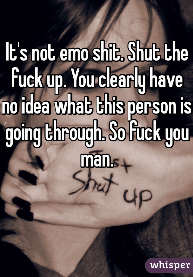 It's not emo shit. Shut the fuck up. You clearly have no idea what this person is going through. So fuck you man. 