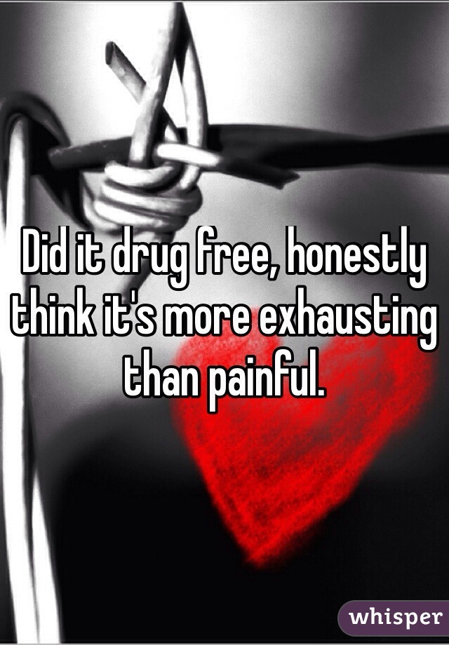 Did it drug free, honestly think it's more exhausting than painful.
