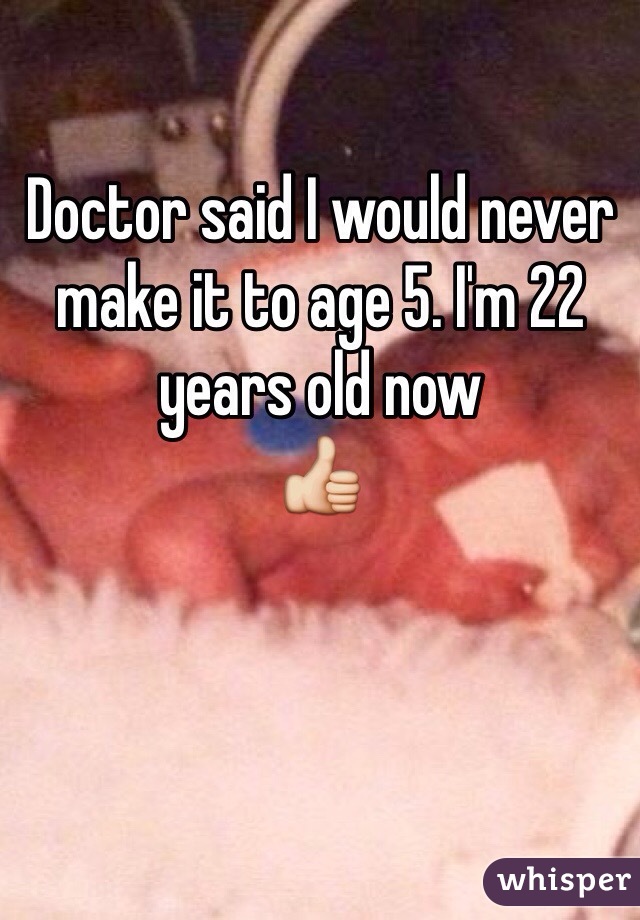 Doctor said I would never make it to age 5. I'm 22 years old now
👍