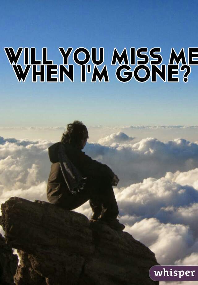 WILL YOU MISS ME WHEN I'M GONE?    