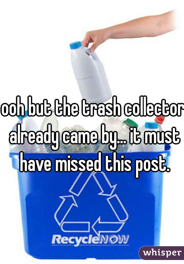 ooh but the trash collector already came by... it must have missed this post.