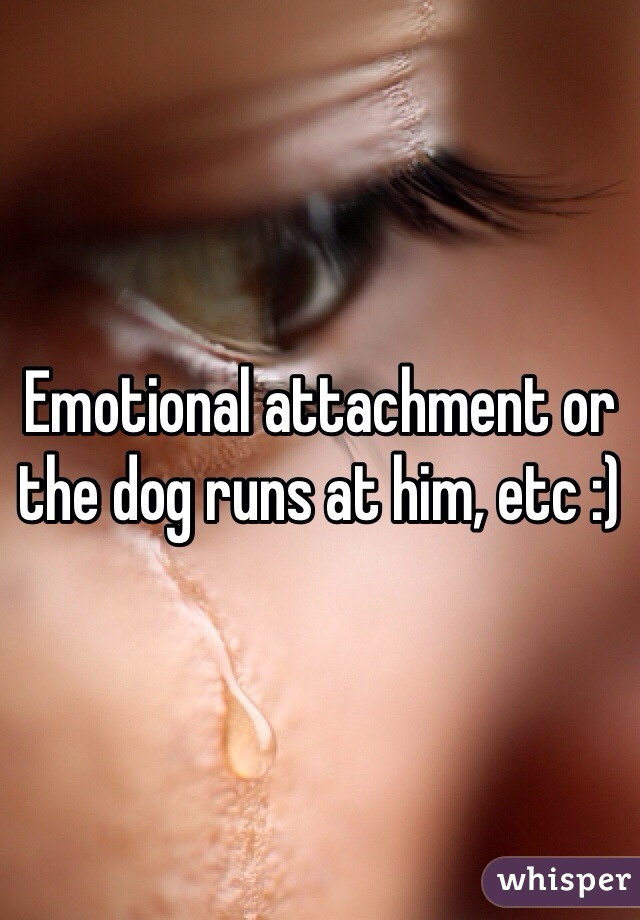 Emotional attachment or the dog runs at him, etc :)