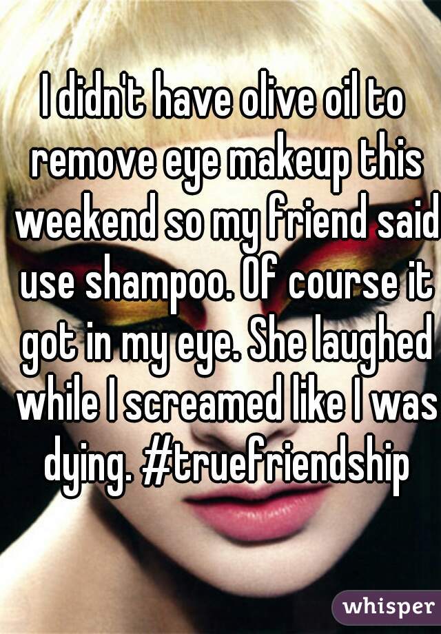 I didn't have olive oil to remove eye makeup this weekend so my friend said use shampoo. Of course it got in my eye. She laughed while I screamed like I was dying. #truefriendship