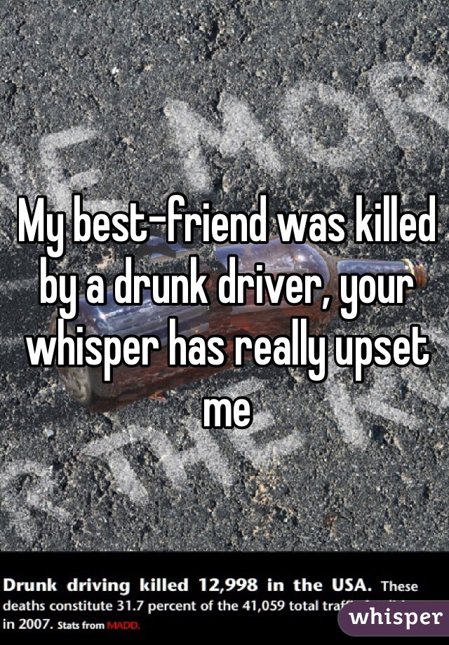 My best-friend was killed by a drunk driver, your whisper has really upset me 