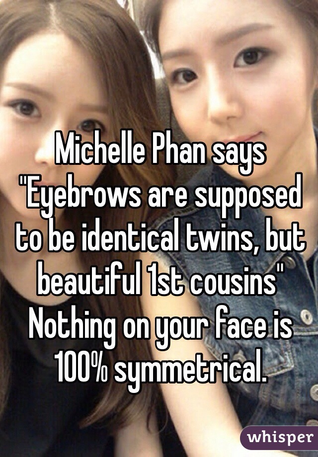 Michelle Phan says
"Eyebrows are supposed to be identical twins, but beautiful 1st cousins" 
Nothing on your face is 100% symmetrical. 